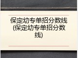 保定幼专单招分数线(保定幼专单招分数线)