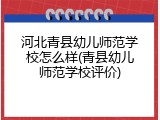 河北青县幼儿师范学校怎么样(青县幼儿师范学校评价)