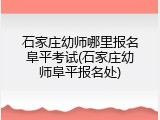 石家庄幼师哪里报名阜平考试(石家庄幼师阜平报名处)