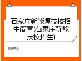 石家庄新能源技校招生简章(石家庄新能技校招生)