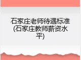 石家庄老师待遇标准(石家庄教师薪资水平)