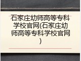 石家庄幼师高等专科学校官网(石家庄幼师高等专科学校官网)