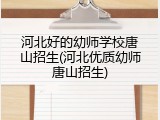 河北好的幼师学校唐山招生(河北优质幼师唐山招生)