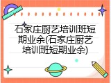 石家庄厨艺培训班短期业余(石家庄厨艺培训班短期业余)