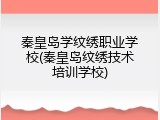 秦皇岛学纹绣职业学校(秦皇岛纹绣技术培训学校)