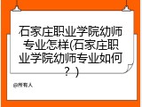 石家庄职业学院幼师专业怎样(石家庄职业学院幼师专业如何？)