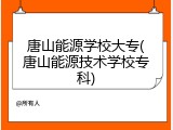 唐山能源学校大专(唐山能源技术学校专科)