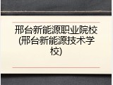 邢台新能源职业院校(邢台新能源技术学校)