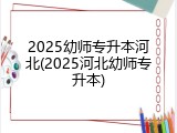 2025幼师专升本河北(2025河北幼师专升本)
