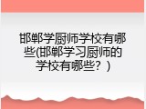邯郸学厨师学校有哪些(邯郸学习厨师的学校有哪些？)
