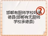 邯郸有厨师学校吗承德县(邯郸有无厨师学校承德县)