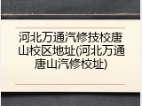 河北万通汽修技校唐山校区地址(河北万通唐山汽修校址)