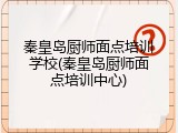 秦皇岛厨师面点培训学校(秦皇岛厨师面点培训中心)