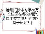 沧州汽修中专学校万全校区在哪(沧州汽修中专学校万全校区位于何地？)