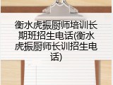 衡水虎振厨师培训长期班招生电话(衡水虎振厨师长训招生电话)