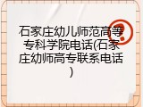 石家庄幼儿师范高等专科学院电话(石家庄幼师高专联系电话)