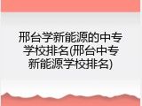 邢台学新能源的中专学校排名(邢台中专新能源学校排名)