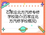 石家庄北方汽修专修学校简介(石家庄北方汽修学校概况)