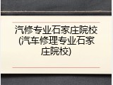汽修专业石家庄院校(汽车修理专业石家庄院校)