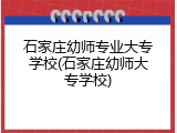 石家庄幼师专业大专学校(石家庄幼师大专学校)