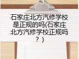 石家庄北方汽修学校是正规的吗(石家庄北方汽修学校正规吗？)