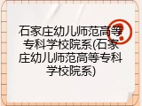 石家庄幼儿师范高等专科学校院系(石家庄幼儿师范高等专科学校院系)