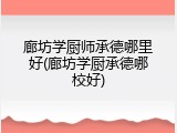 廊坊学厨师承德哪里好(廊坊学厨承德哪校好)