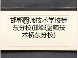 邯郸厨师技术学校桥东分校(邯郸厨师技术桥东分校)