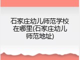 石家庄幼儿师范学校在哪里(石家庄幼儿师范地址)