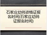 石家庄幼师资格证报名时间(石家庄幼师证报名时间)
