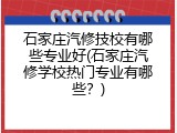 石家庄汽修技校有哪些专业好(石家庄汽修学校热门专业有哪些？)