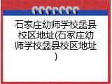 石家庄幼师学校蠡县校区地址(石家庄幼师学校蠡县校区地址)