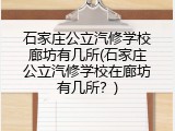 石家庄公立汽修学校廊坊有几所(石家庄公立汽修学校在廊坊有几所？)