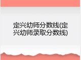 定兴幼师分数线(定兴幼师录取分数线)