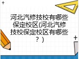 河北汽修技校有哪些保定校区(河北汽修技校保定校区有哪些？)