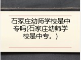 石家庄幼师学校是中专吗(石家庄幼师学校是中专。)