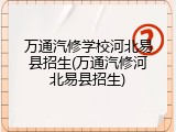 万通汽修学校河北易县招生(万通汽修河北易县招生)
