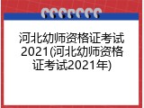 河北幼师资格证考试2021(河北幼师资格证考试2021年)