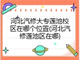 河北汽修大专莲池校区在哪个位置(河北汽修莲池区在哪)