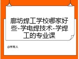 廊坊焊工学校哪家好些-学电焊技术-学焊工的专业课