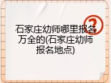 石家庄幼师哪里报名万全的(石家庄幼师报名地点)