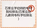石家庄学幼师的专科院校排名(石家庄幼儿教师专科学校排名)