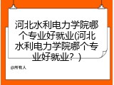 河北水利电力学院哪个专业好就业(河北水利电力学院哪个专业好就业？)