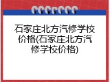 石家庄北方汽修学校价格(石家庄北方汽修学校价格)