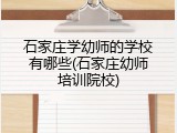 石家庄学幼师的学校有哪些(石家庄幼师培训院校)