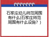 石家庄幼儿师范周围有什么(石家庄师范周围有什么设施？)