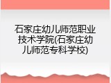 石家庄幼儿师范职业技术学院(石家庄幼儿师范专科学校)