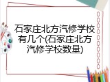 石家庄北方汽修学校有几个(石家庄北方汽修学校数量)