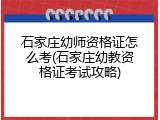 石家庄幼师资格证怎么考(石家庄幼教资格证考试攻略)