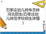 石家庄幼儿师专怎样河北招生(石家庄幼儿师范学校招生详情)